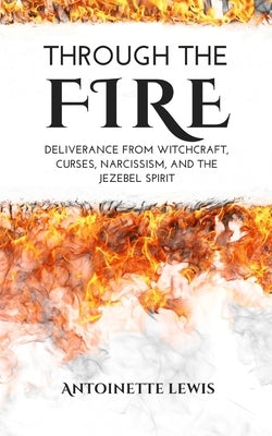 Through the Fire: Deliverance from Witchcraft, Curses, Narcissism, and the Jezebel Spirit by Lewis, Antoinette