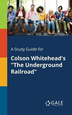 A Study Guide for Colson Whitehead's The Underground Railroad by Gale, Cengage Learning