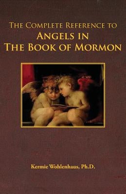 The Complete Reference to Angels in the Book of Mormon by Wohlenhaus, Kermie