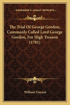 The Trial Of George Gordon, Commonly Called Lord George Gordon, For High Treason (1781) by Vincent, William