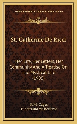 St. Catherine de Ricci: Her Life, Her Letters, Her Community and a Treatise on the Mystical Life (1905) by Capes, F. M.
