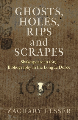 Ghosts, Holes, Rips and Scrapes: Shakespeare in 1619, Bibliography in the Longue Duree by Lesser, Zachary