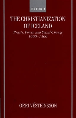 The Christianization of Iceland: Priests, Power, and Social Change 1000-1300 by V&#233;steinsson, Orri