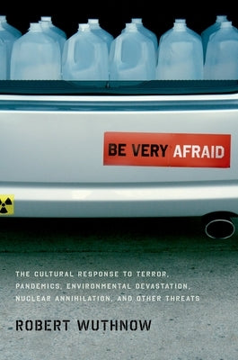 Be Very Afraid: The Cultural Response to Terror, Pandemics, Environmental Devastation, Nuclear Annihilation, and Other Threats by Wuthnow, Robert