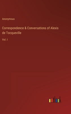 Correspondence & Conversations of Alexis de Tocqueville: Vol. I by Anonymous