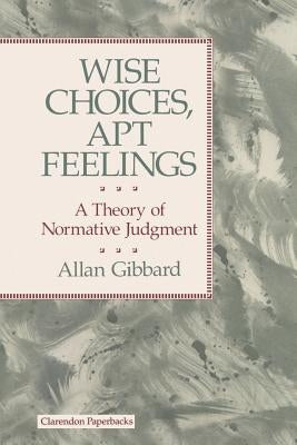 Wise Choices, Apt Feelings - A Theory of Normative Judgement by Gibbard, Allan (Professor of Philosophy