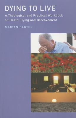 Dying to Live: A Theological and Practical Workbook on Death, Dying and Bereavement by Carter, Marian