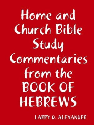 Home and Church Bible study commentaries from the Book of Hebrews by Alexander, Larry D.