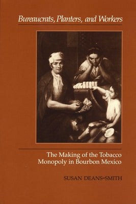 Bureaucrats, Planters, and Workers: The Making of the Tobacco Monopoly in Bourbon Mexico by Deans-Smith, Susan