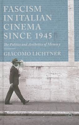 Fascism in Italian Cinema Since 1945: The Politics and Aesthetics of Memory by Lichtner, G.