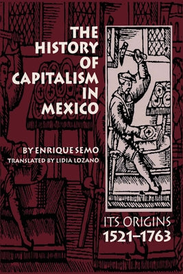 The History of Capitalism in Mexico: Its Origins, 1521-1763 by Semo, Enrique