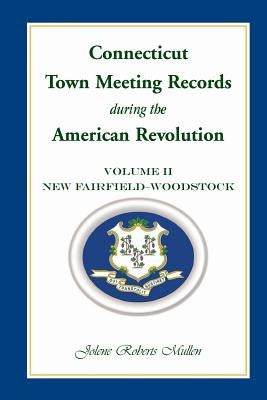 Connecticut Town Meeting Records During the American Revolution: Volume 2, New Fairfield - Woodstock by Mullen, Jolene Roberts
