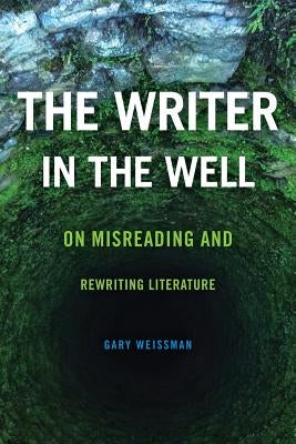 The Writer in the Well: On Misreading and Rewriting Literature by Weissman, Gary