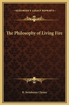 The Philosophy of Living Fire by Clymer, R. Swinburne