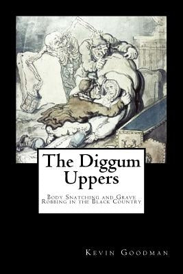 The Diggum-Uppers: Body Snatching and Grave Robbing in the Black Country by Goodman, Kevin