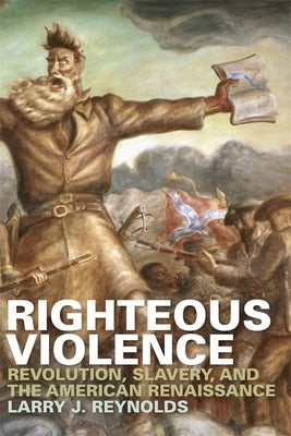 Righteous Violence: Revolution, Slavery, and the American Renaissance by Reynolds, Larry J.