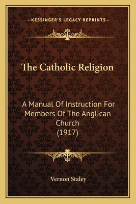 The Catholic Religion: A Manual of Instruction for Members of the Anglican Church (1917) by Staley, Vernon