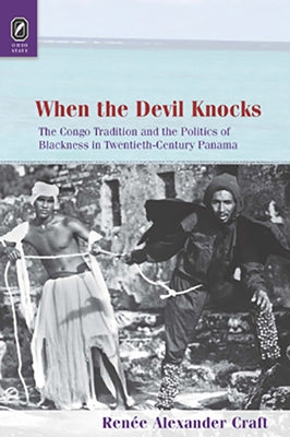 When the Devil Knocks: The Congo Tradition and the Politics of Blackness in Twentieth-Century Panama by Alexander Craft, Ren&#233;e