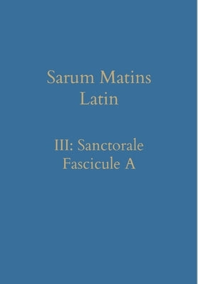Sarum Matins Latin III: Sanctorale Fascicule A by Renwick, William