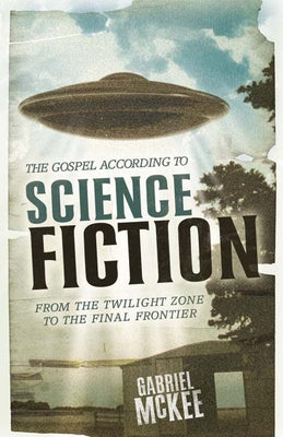 The Gospel According to Science Fiction: From the Twilight Zone to the Final Frontier by McKee, Gabriel
