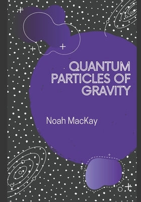 Quantum Particles of Gravity: A Guide Into Graviton Theory by MacKay, Noah M.