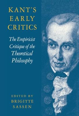 Kant's Early Critics: The Empiricist Critique of the Theoretical Philosophy by Sassen, Brigitte