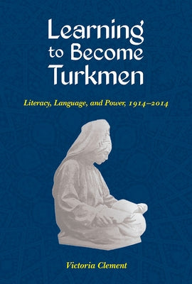 Learning to Become Turkmen: Literacy, Language, and Power, 1914-2014 by Clement, Victoria