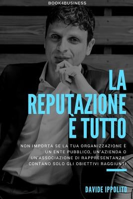 La reputazione è tutto: I segreti di Marketing Reputation per aziende, politica ed enti. by Ippolito, Davide