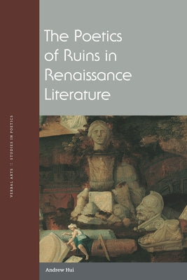 The Poetics of Ruins in Renaissance Literature by Hui, Andrew