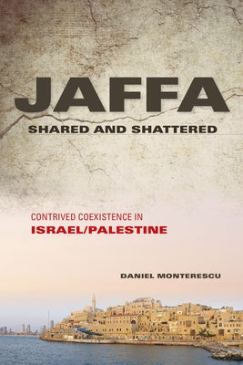 Jaffa Shared and Shattered: Contrived Coexistence in Israel/Palestine by Monterescu, Daniel
