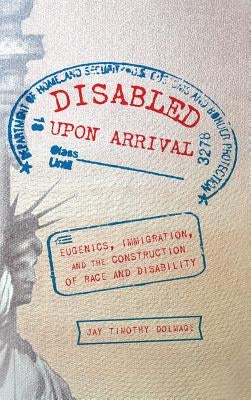 Disabled Upon Arrival: Eugenics, Immigration, and the Construction of Race and Disability by Dolmage, Jay Timothy