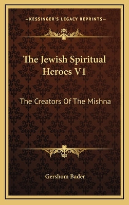 The Jewish Spiritual Heroes V1 the Jewish Spiritual Heroes V1: The Creators of the Mishna the Creators of the Mishna by Bader, Gershom