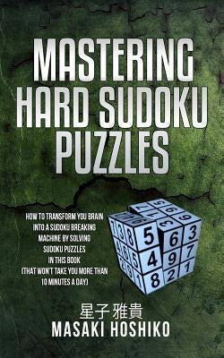 Mastering Hard Sudoku Puzzles: How To Transform You Brain Into A Sudoku Breaking Machine By Solving Sudoku Puzzles In This Book (That Won'T Take You by Hoshiko, Masaki