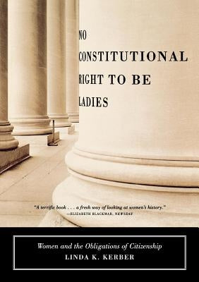 No Constitutional Right to Be Ladies: Women and the Obligations of Citizenship by Kerber, Linda K.