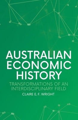 Australian Economic History: Transformations of an Interdisciplinary Field by Wright, Claire E. F.