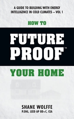 How to Future Proof Your Home: A Guide to Building with Energy Intelligence in Cold Climates: The techniques, principles, mindsets and strategies tha by Dumont Ph. D., Robert S.