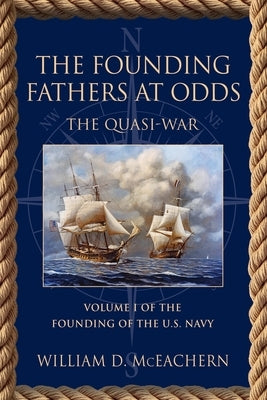 The Founding Fathers at Odds: The Quasi-War - Volume I of the Founding of the U.S. Navy Trilogy by McEachern, William D.