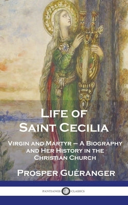 Life of Saint Cecilia, Virgin and Martyr: A Biography and Her History in the Christian Church by Gu&#233;ranger, Prosper