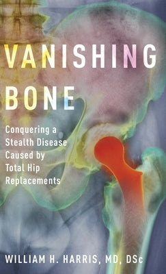 Vanishing Bone: Conquering a Stealth Disease Caused by Total Hip Replacements by Harris, William H.
