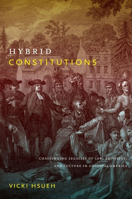 Hybrid Constitutions: Challenging Legacies of Law, Privilege, and Culture in Colonial America by Hsueh, Vicki