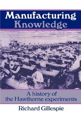 Manufacturing Knowledge: A History of the Hawthorne Experiments by Gillespie, Richard