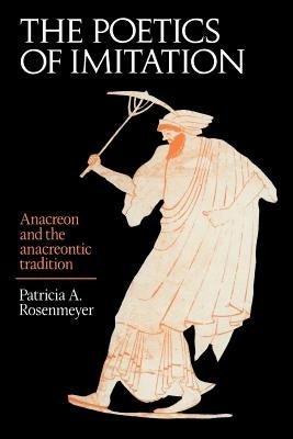 The Poetics of Imitation: Anacreon and the Anacreontic Tradition by Rosenmeyer, Patricia A.