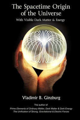 The Spacetime Origin Of the Universe With Visible Dark Matter & Energy by Ginzburg, Vladimir
