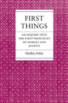 First Things: An Inquiry Into the First Principles of Morals and Justice by Arkes, Hadley