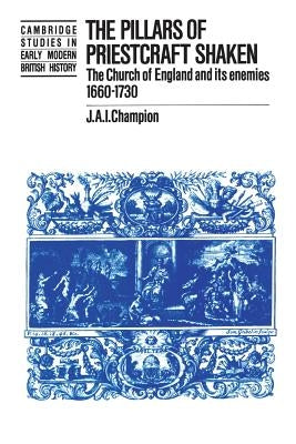 The Pillars of Priestcraft Shaken: The Church of England and Its Enemies, 1660-1730 by Champion, J. A. I.