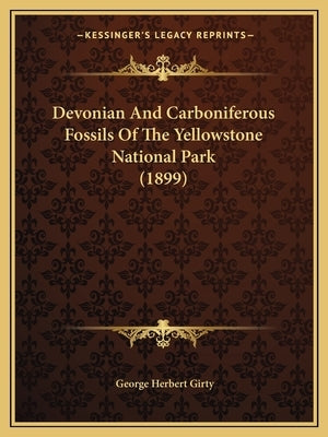 Devonian And Carboniferous Fossils Of The Yellowstone National Park (1899) by Girty, George Herbert