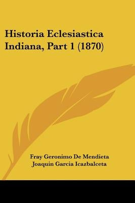 Historia Eclesiastica Indiana, Part 1 (1870) by De Mendieta, Fray Geronimo
