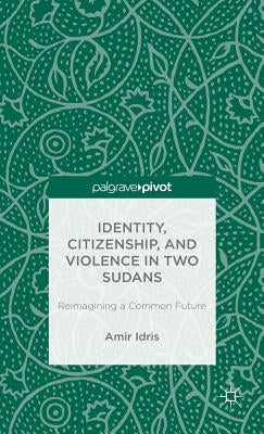 Identity, Citizenship, and Violence in Two Sudans: Reimagining a Common Future by Idris, A.