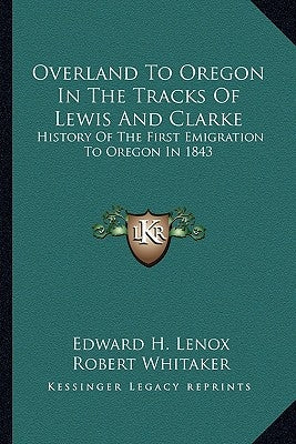Overland To Oregon In The Tracks Of Lewis And Clarke: History Of The First Emigration To Oregon In 1843 by Lenox, Edward H.