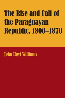 The Rise and Fall of the Paraguayan Republic, 1800-1870 by Williams, John Hoyt